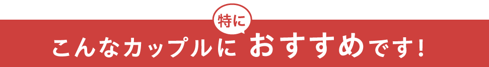 こんなカップルに特におすすめです。